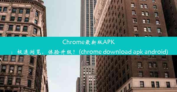 Chrome最新版APK：极速浏览，体验升级！(chrome download apk android)