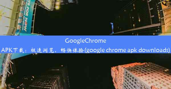 GoogleChromeAPK下载：极速浏览，畅快体验(google chrome apk downloads)