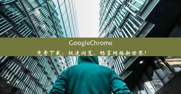 GoogleChrome免费下载：极速浏览，畅享网络新世界！