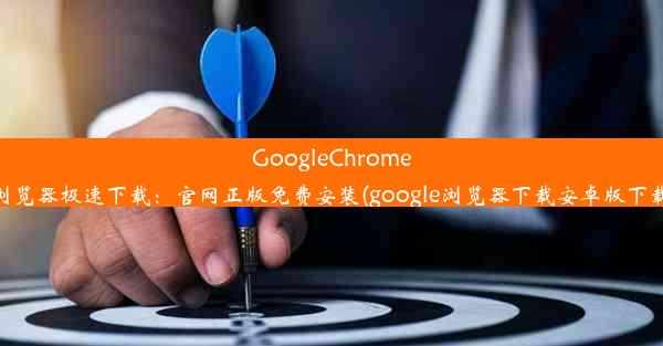 GoogleChrome浏览器极速下载：官网正版免费安装(google浏览器下载安卓版下载)