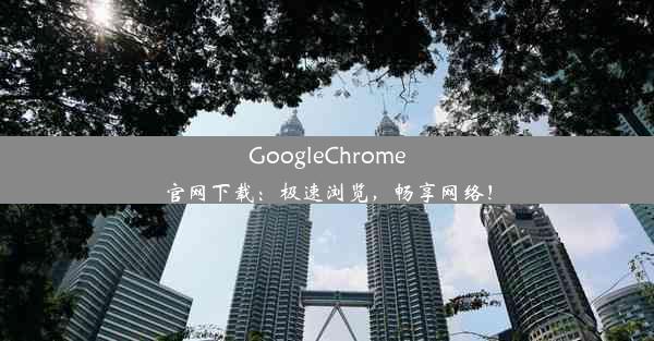 GoogleChrome官网下载：极速浏览，畅享网络！