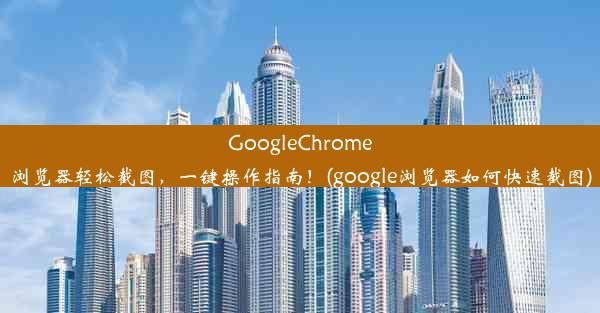 GoogleChrome浏览器轻松截图，一键操作指南！(google浏览器如何快速截图)