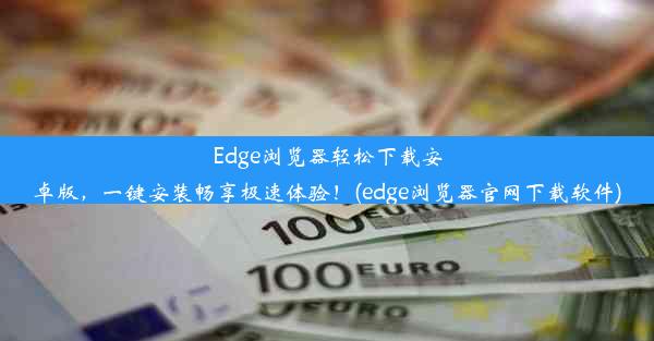 Edge浏览器轻松下载安卓版，一键安装畅享极速体验！(edge浏览器官网下载软件)