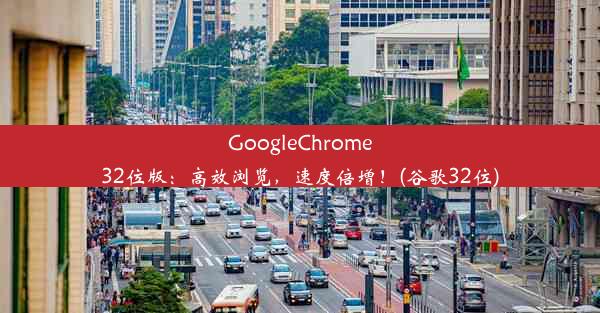 GoogleChrome32位版：高效浏览，速度倍增！(谷歌32位)