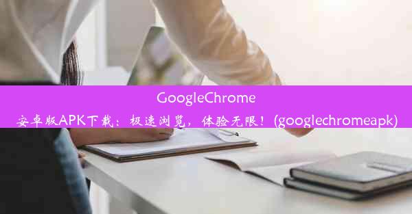 GoogleChrome安卓版APK下载：极速浏览，体验无限！(googlechromeapk)