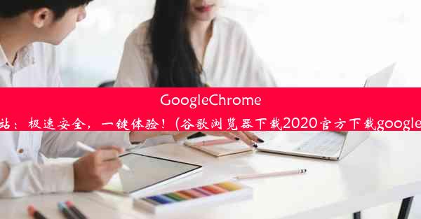 GoogleChrome浏览器官方下载站：极速安全，一键体验！(谷歌浏览器下载2020官方下载google浏览器官方下载