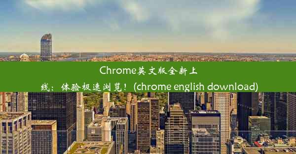 Chrome英文版全新上线：体验极速浏览！(chrome english download)