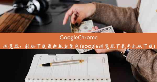 GoogleChrome浏览器：轻松下载最新版安装包(google浏览器下载手机版下载)