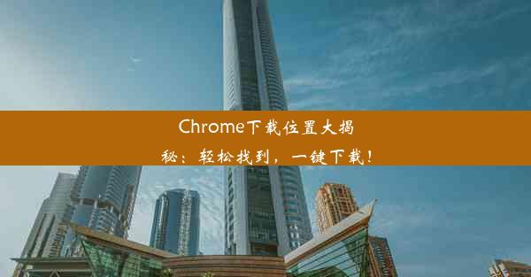 Chrome下载位置大揭秘：轻松找到，一键下载！