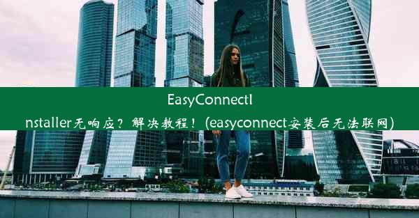 EasyConnectInstaller无响应？解决教程！(easyconnect安装后无法联网)