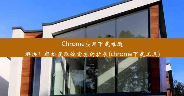 Chrome应用下载难题解决！轻松获取你需要的扩展(chrome下载工具)