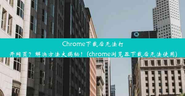 Chrome下载后无法打开网页？解决方法大揭秘！(chrome浏览器下载后无法使用)