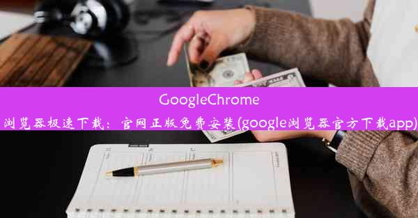 GoogleChrome浏览器极速下载：官网正版免费安装(google浏览器官方下载app)