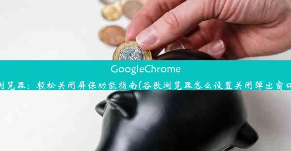 GoogleChrome浏览器：轻松关闭屏保功能指南(谷歌浏览器怎么设置关闭弹出窗口)