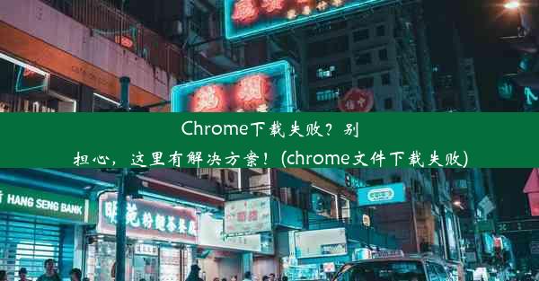 Chrome下载失败？别担心，这里有解决方案！(chrome文件下载失败)