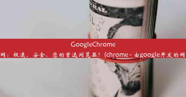 GoogleChrome浏览器官网：极速、安全，您的首选浏览器！(chrome - 由google开发的网络浏览器)