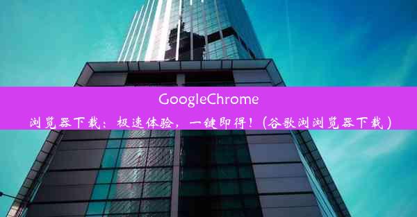 GoogleChrome浏览器下载：极速体验，一键即得！(谷歌浏浏览器下载 )