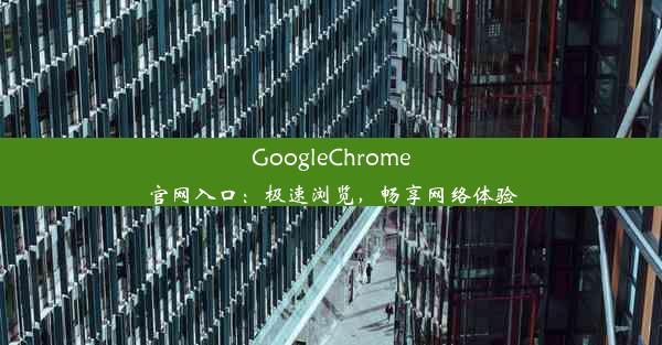 GoogleChrome官网入口：极速浏览，畅享网络体验