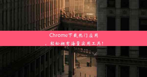 Chrome下载热门应用，轻松拥有海量实用工具！