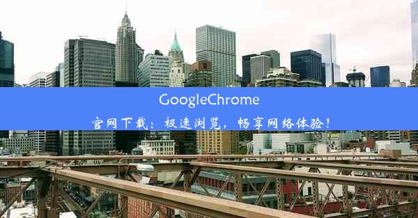 GoogleChrome官网下载：极速浏览，畅享网络体验！