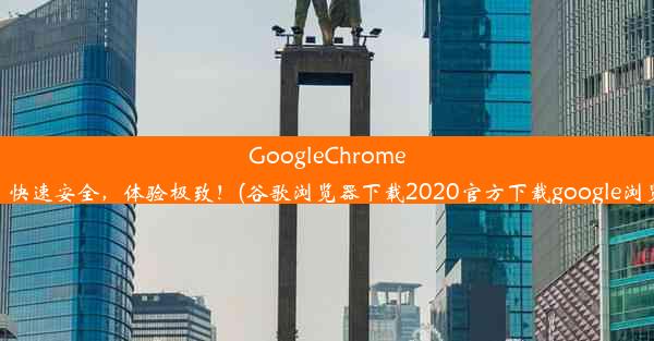 GoogleChrome浏览器下载：快速安全，体验极致！(谷歌浏览器下载2020官方下载google浏览器官方下载)