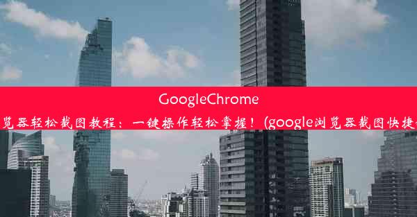 GoogleChrome浏览器轻松截图教程：一键操作轻松掌握！(google浏览器截图快捷键)