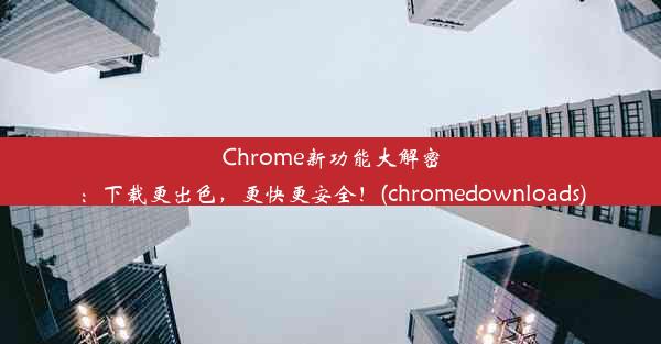 Chrome新功能大解密：下载更出色，更快更安全！(chromedownloads)