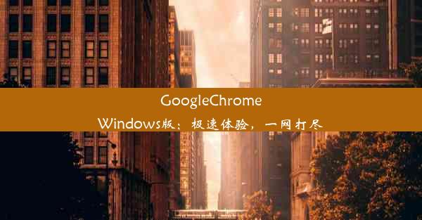 GoogleChromeWindows版：极速体验，一网打尽