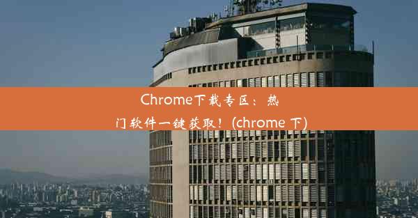 Chrome下载专区：热门软件一键获取！(chrome 下)