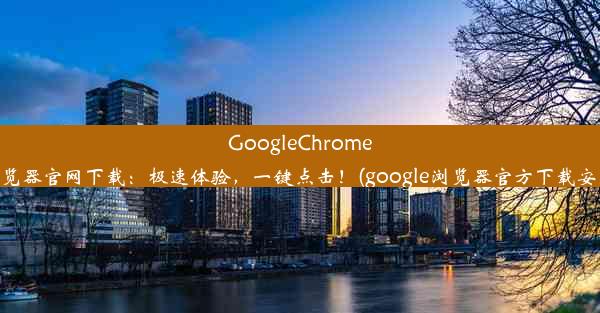 GoogleChrome浏览器官网下载：极速体验，一键点击！(google浏览器官方下载安装)