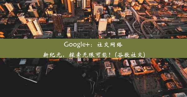 Google+：社交网络新纪元，探索无限可能！(谷歌社交)