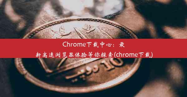 Chrome下载中心：最新高速浏览器体验等你探索(chrome下载)