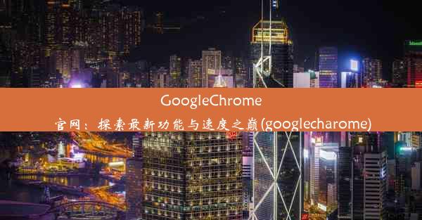 GoogleChrome官网：探索最新功能与速度之巅(googlecharome)