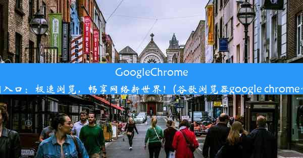 GoogleChrome官网入口：极速浏览，畅享网络新世界！(谷歌浏览器google chrome官网)