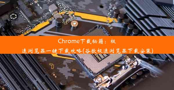 Chrome下载秘籍：极速浏览器一键下载攻略(谷歌极速浏览器下载安装)