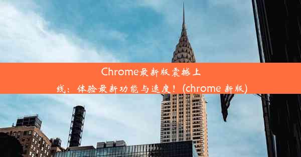 Chrome最新版震撼上线：体验最新功能与速度！(chrome 新版)