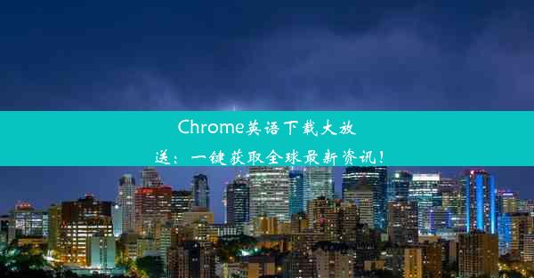 Chrome英语下载大放送：一键获取全球最新资讯！