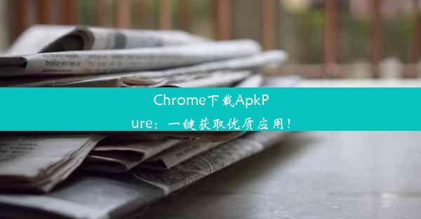 Chrome下载ApkPure：一键获取优质应用！