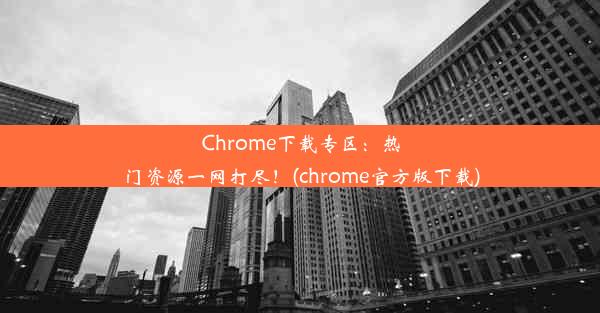 Chrome下载专区：热门资源一网打尽！(chrome官方版下载)