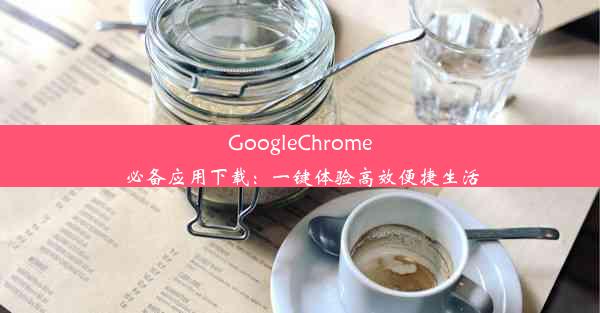 GoogleChrome必备应用下载：一键体验高效便捷生活