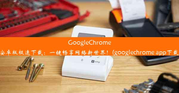 GoogleChrome安卓版极速下载：一键畅享网络新世界！(googlechrome app下载)