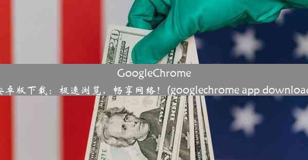 GoogleChrome安卓版下载：极速浏览，畅享网络！(googlechrome app download)