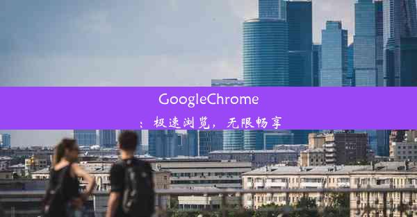 GoogleChrome：极速浏览，无限畅享