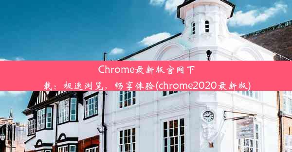 Chrome最新版官网下载：极速浏览，畅享体验(chrome2020最新版)