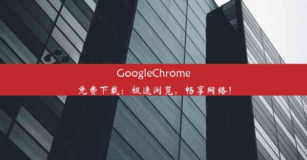 GoogleChrome免费下载：极速浏览，畅享网络！