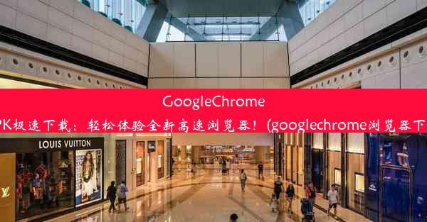 GoogleChrome浏览器APK极速下载：轻松体验全新高速浏览器！(googlechrome浏览器下载安卓版)