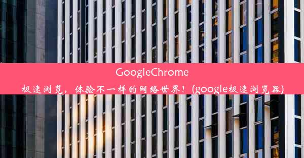 GoogleChrome极速浏览，体验不一样的网络世界！(google极速浏览器)