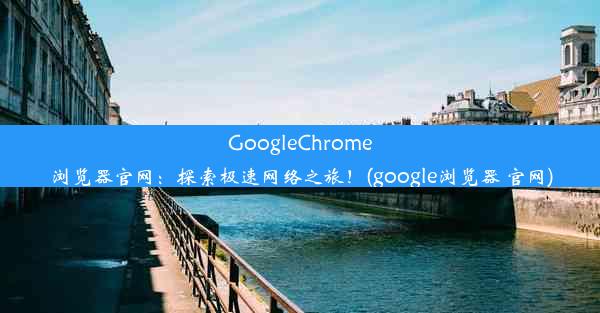 GoogleChrome浏览器官网：探索极速网络之旅！(google浏览器 官网)