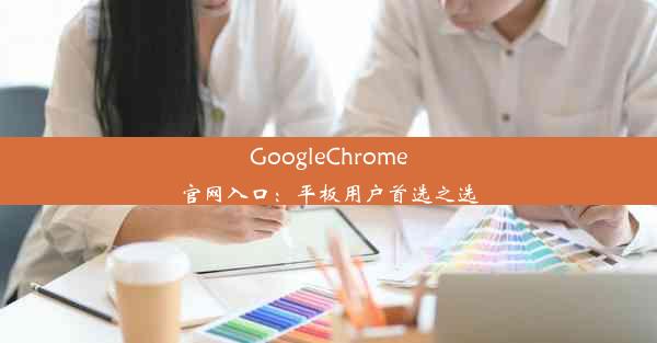 GoogleChrome官网入口：平板用户首选之选