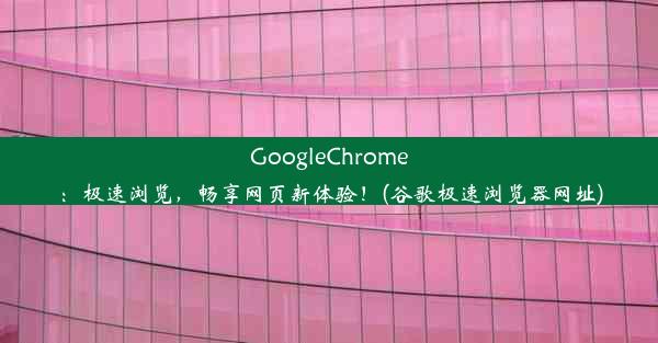 GoogleChrome：极速浏览，畅享网页新体验！(谷歌极速浏览器网址)